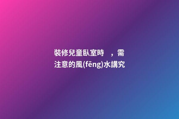 裝修兒童臥室時，需注意的風(fēng)水講究